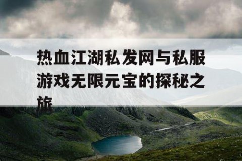 热血江湖私发网与私服游戏无限元宝的探秘之旅