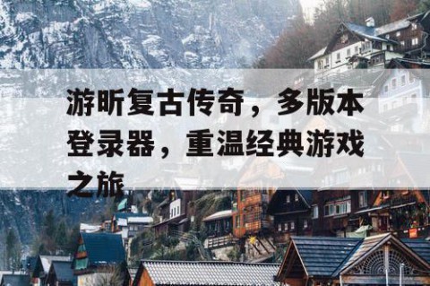 游昕复古传奇，多版本登录器，重温经典游戏之旅