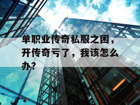 单职业传奇私服之困,开传奇亏了,我该怎么办?