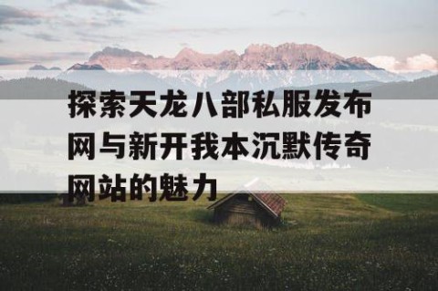 探索天龙八部私服发布网与新开我本沉默传奇网站的魅力