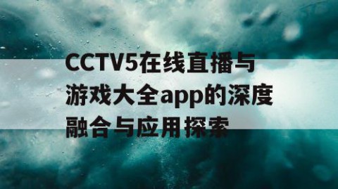 CCTV5在线直播与游戏大全app的深度融合与应用探索