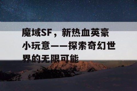 魔域SF，新热血英豪小玩意——探索奇幻世界的无限可能
