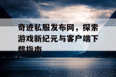奇迹私服发布网，探索游戏新纪元与客户端下载指南