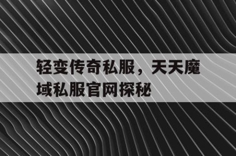 轻变传奇私服,天天魔域私服官网探秘