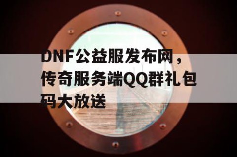 DNF公益服发布网，传奇服务端QQ群礼包码大放送