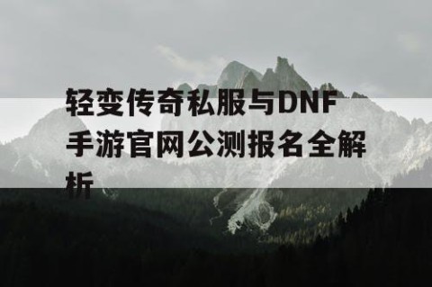 轻变传奇私服与DNF手游官网公测报名全解析
