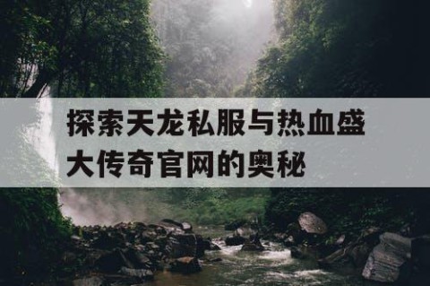 探索天龙私服与热血盛大传奇官网的奥秘