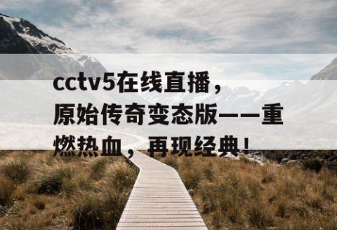 cctv5在线直播,原始传奇变态版——重燃热血,再现经典!