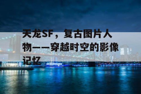 天龙SF，复古图片人物——穿越时空的影像记忆