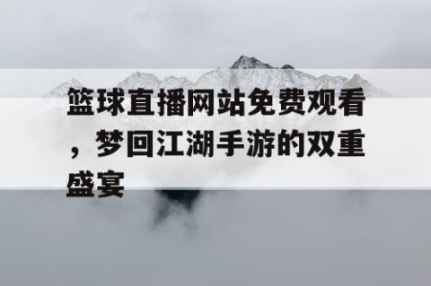 篮球直播网站免费观看，梦回江湖手游的双重盛宴