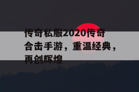 传奇私服2020传奇合击手游,重温经典,再创辉煌