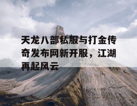 天龙八部私服与打金传奇发布网新开服，江湖再起风云