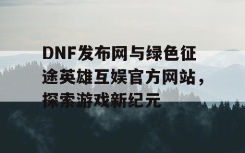 DNF发布网与绿色征途英雄互娱官方网站，探索游戏新纪元