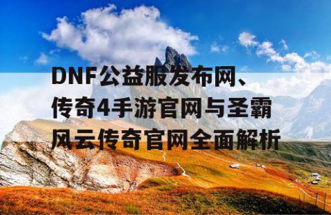 DNF公益服发布网、传奇4手游官网与圣霸风云传奇官网全面解析