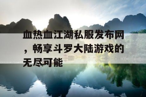 血热血江湖私服发布网，畅享斗罗大陆游戏的无尽可能