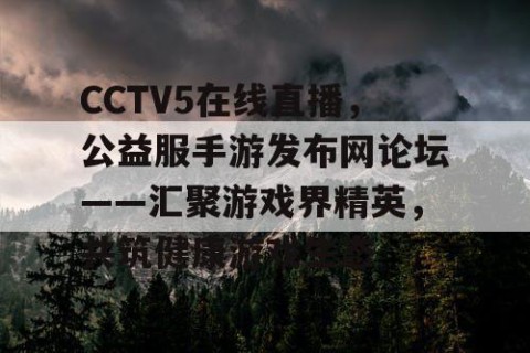 CCTV5在线直播，公益服手游发布网论坛——汇聚游戏界精英，共筑健康游戏生态