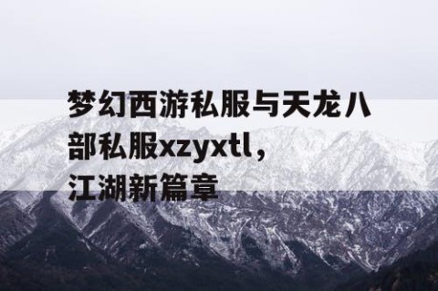梦幻西游私服与天龙八部私服xzyxtl，江湖新篇章