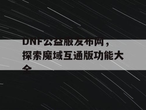DNF公益服发布网，探索魔域互通版功能大全