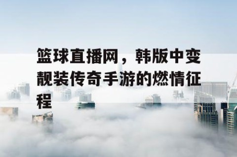 篮球直播网，韩版中变靓装传奇手游的燃情征程