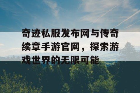 奇迹私服发布网与传奇续章手游官网，探索游戏世界的无限可能