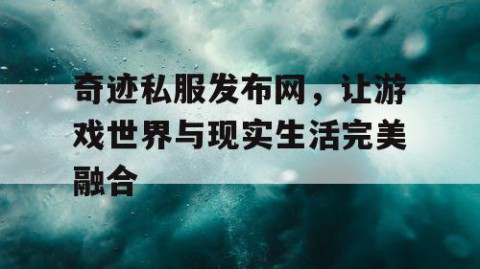 奇迹私服发布网，让游戏世界与现实生活完美融合