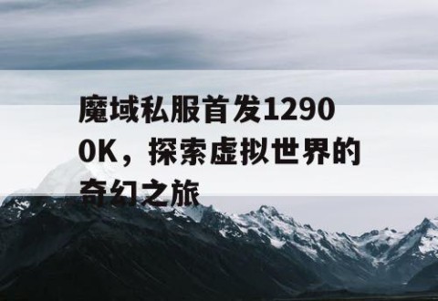 魔域私服首发12900K，探索虚拟世界的奇幻之旅