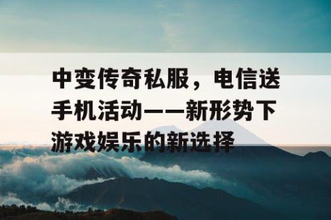 中变传奇私服，电信送手机活动——新形势下游戏娱乐的新选择