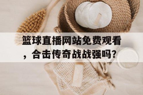 篮球直播网站免费观看，合击传奇战战强吗？