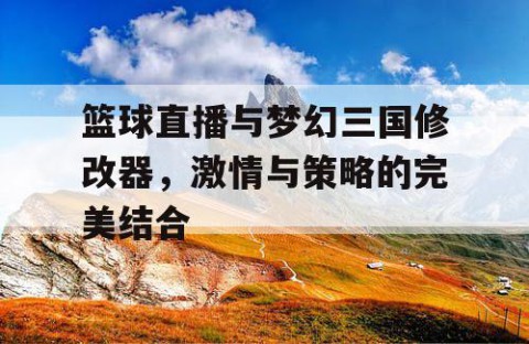 篮球直播与梦幻三国修改器，激情与策略的完美结合