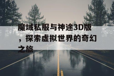 魔域私服与神途3D版，探索虚拟世界的奇幻之旅