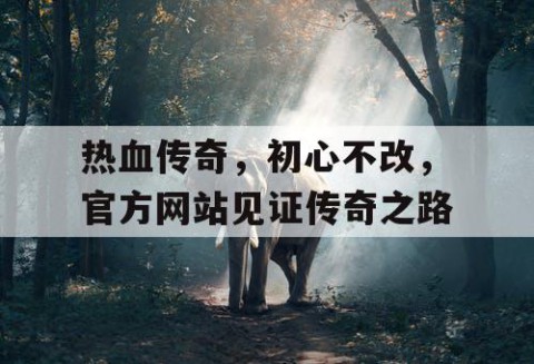 热血传奇，初心不改，官方网站见证传奇之路