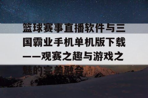 篮球赛事直播软件与三国霸业手机单机版下载——观赛之趣与游戏之魅的完美融合