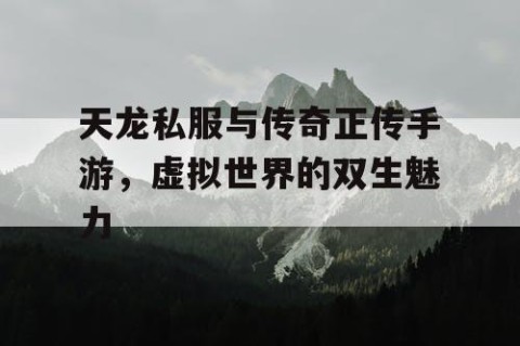 天龙私服与传奇正传手游，虚拟世界的双生魅力