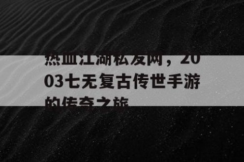 热血江湖私发网，2003七无复古传世手游的传奇之旅