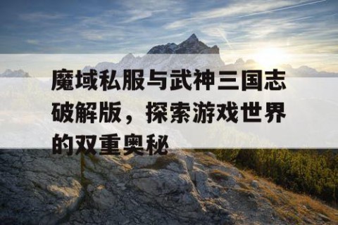 魔域私服与武神三国志破解版，探索游戏世界的双重奥秘