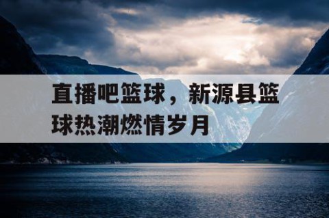 直播吧篮球，新源县篮球热潮燃情岁月