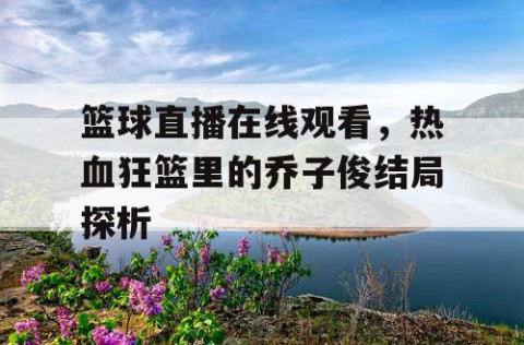 篮球直播在线观看，热血狂篮里的乔子俊结局探析