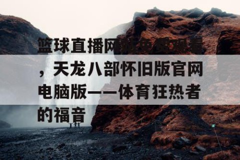 篮球直播网站免费观看，天龙八部怀旧版官网电脑版——体育狂热者的福音