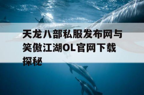 天龙八部私服发布网与笑傲江湖OL官网下载探秘