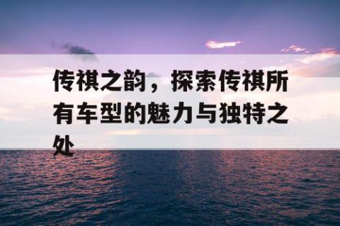 传祺之韵，探索传祺所有车型的魅力与独特之处