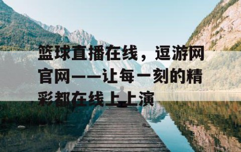 篮球直播在线，逗游网官网——让每一刻的精彩都在线上上演