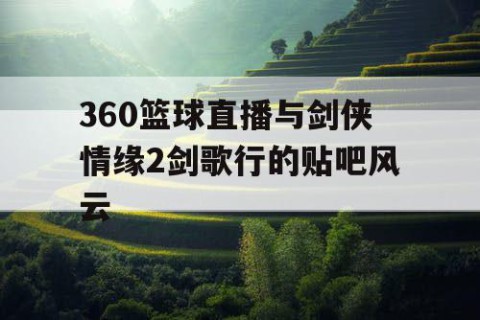 360篮球直播与剑侠情缘2剑歌行的贴吧风云