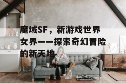 魔域SF，新游戏世界女界——探索奇幻冒险的新天地
