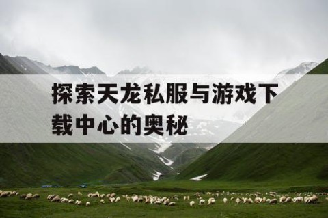 探索天龙私服与游戏下载中心的奥秘