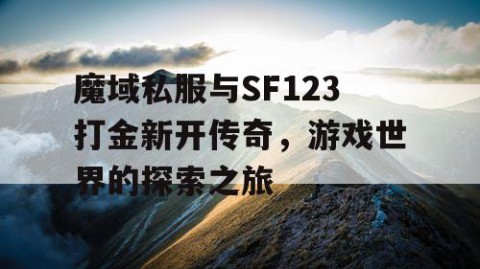 魔域私服与SF123打金新开传奇，游戏世界的探索之旅