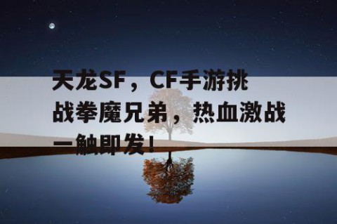 天龙SF，CF手游挑战拳魔兄弟，热血激战一触即发！