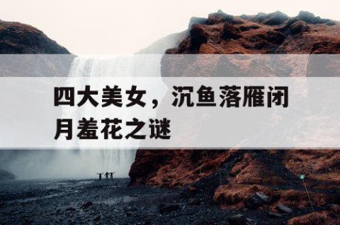 四大美女，沉鱼落雁闭月羞花之谜