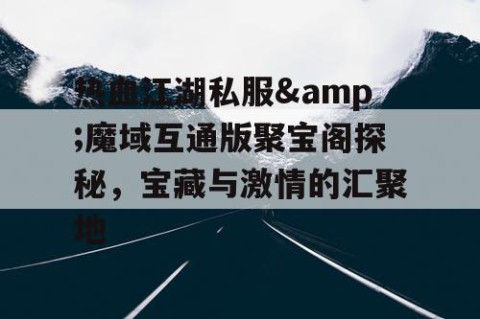 热血江湖私服&魔域互通版聚宝阁探秘，宝藏与激情的汇聚地