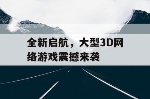 全新启航，大型3D网络游戏震撼来袭