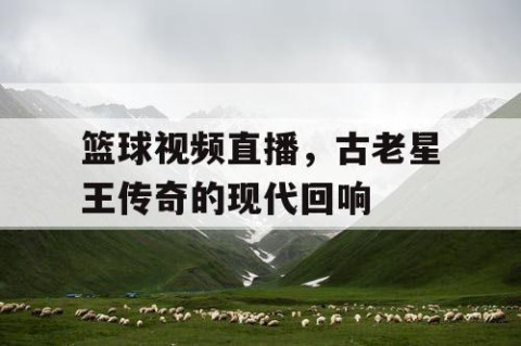 篮球视频直播，古老星王传奇的现代回响